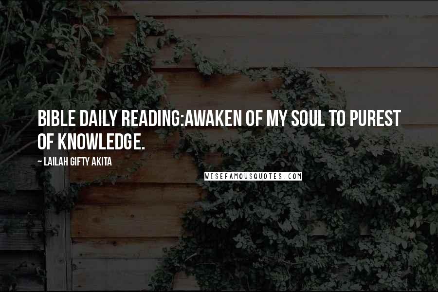 Lailah Gifty Akita Quotes: Bible daily reading:Awaken of my soul to purest of knowledge.