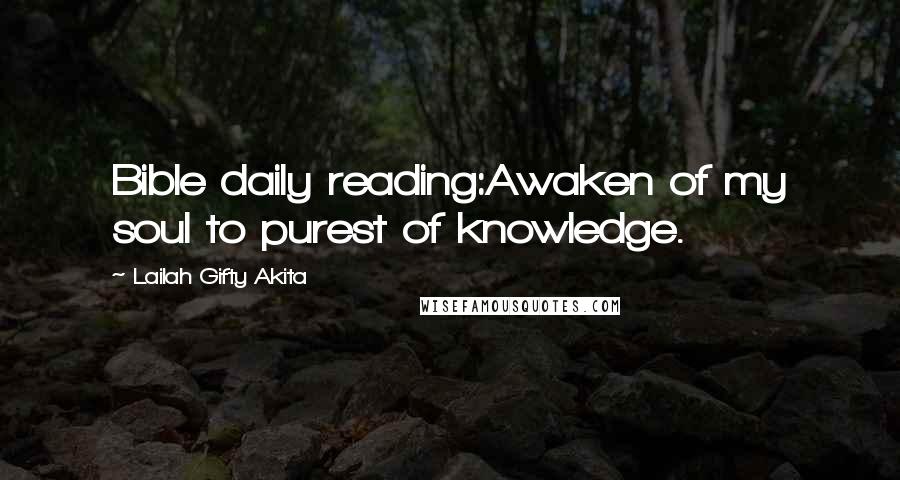 Lailah Gifty Akita Quotes: Bible daily reading:Awaken of my soul to purest of knowledge.