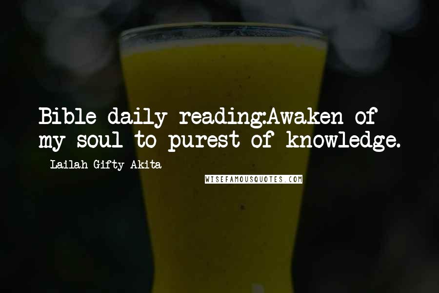 Lailah Gifty Akita Quotes: Bible daily reading:Awaken of my soul to purest of knowledge.