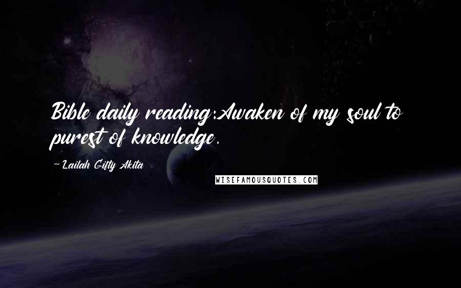 Lailah Gifty Akita Quotes: Bible daily reading:Awaken of my soul to purest of knowledge.
