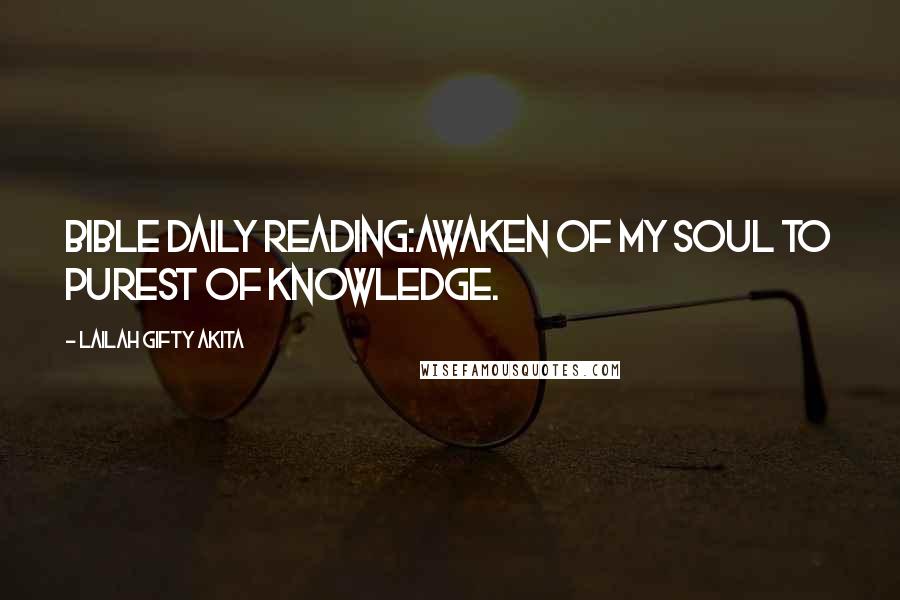 Lailah Gifty Akita Quotes: Bible daily reading:Awaken of my soul to purest of knowledge.