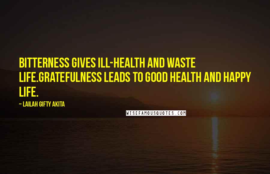 Lailah Gifty Akita Quotes: Bitterness gives ill-health and waste life.Gratefulness leads to good health and happy life.