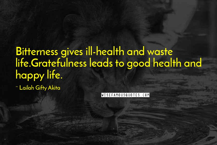 Lailah Gifty Akita Quotes: Bitterness gives ill-health and waste life.Gratefulness leads to good health and happy life.