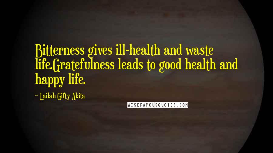 Lailah Gifty Akita Quotes: Bitterness gives ill-health and waste life.Gratefulness leads to good health and happy life.