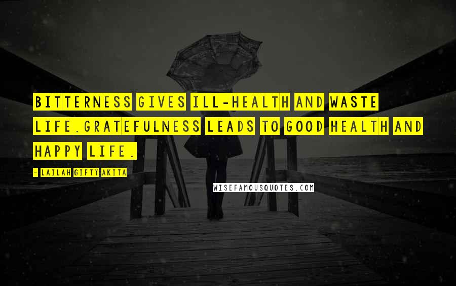 Lailah Gifty Akita Quotes: Bitterness gives ill-health and waste life.Gratefulness leads to good health and happy life.