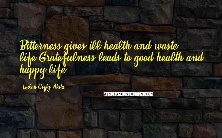 Lailah Gifty Akita Quotes: Bitterness gives ill-health and waste life.Gratefulness leads to good health and happy life.