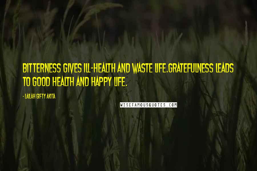 Lailah Gifty Akita Quotes: Bitterness gives ill-health and waste life.Gratefulness leads to good health and happy life.