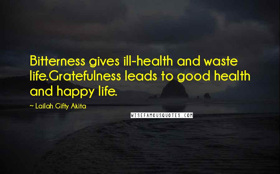 Lailah Gifty Akita Quotes: Bitterness gives ill-health and waste life.Gratefulness leads to good health and happy life.