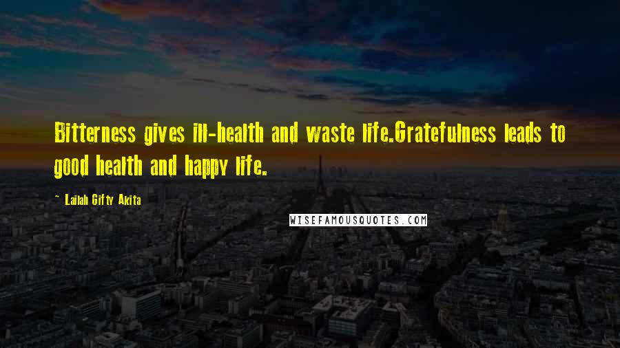 Lailah Gifty Akita Quotes: Bitterness gives ill-health and waste life.Gratefulness leads to good health and happy life.