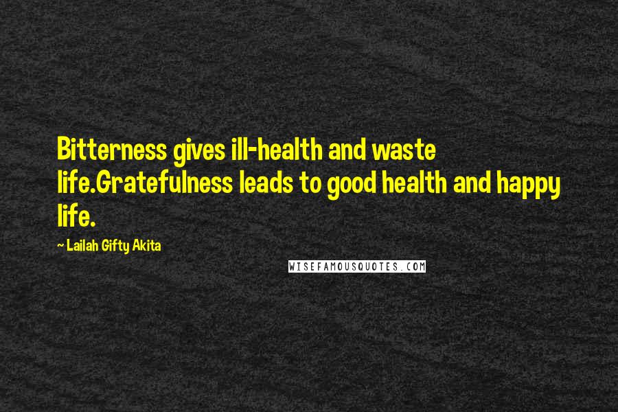 Lailah Gifty Akita Quotes: Bitterness gives ill-health and waste life.Gratefulness leads to good health and happy life.