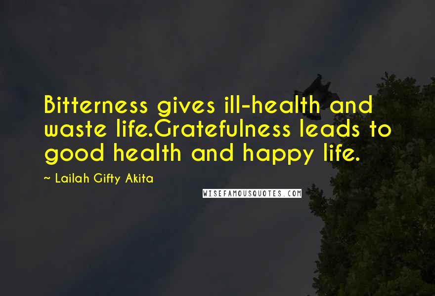 Lailah Gifty Akita Quotes: Bitterness gives ill-health and waste life.Gratefulness leads to good health and happy life.