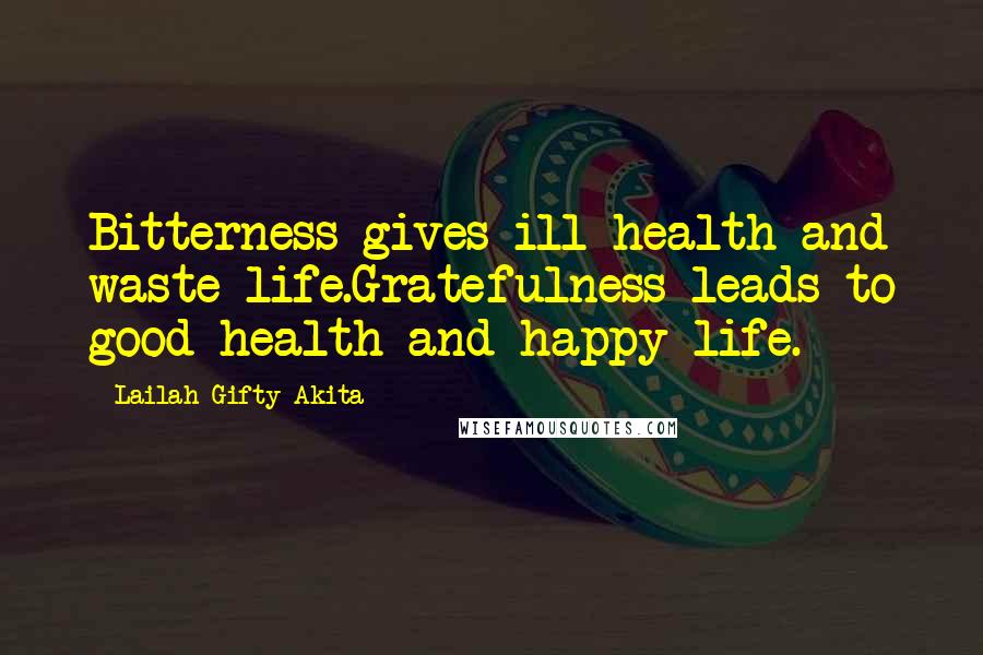 Lailah Gifty Akita Quotes: Bitterness gives ill-health and waste life.Gratefulness leads to good health and happy life.