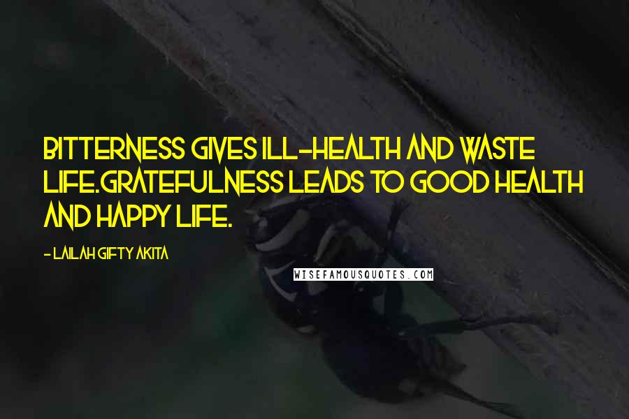 Lailah Gifty Akita Quotes: Bitterness gives ill-health and waste life.Gratefulness leads to good health and happy life.