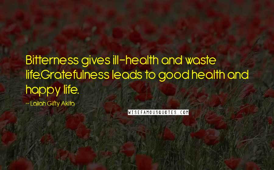 Lailah Gifty Akita Quotes: Bitterness gives ill-health and waste life.Gratefulness leads to good health and happy life.
