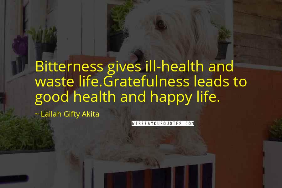 Lailah Gifty Akita Quotes: Bitterness gives ill-health and waste life.Gratefulness leads to good health and happy life.