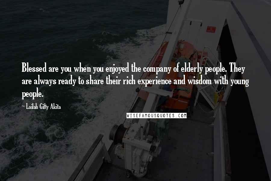 Lailah Gifty Akita Quotes: Blessed are you when you enjoyed the company of elderly people. They are always ready to share their rich experience and wisdom with young people.