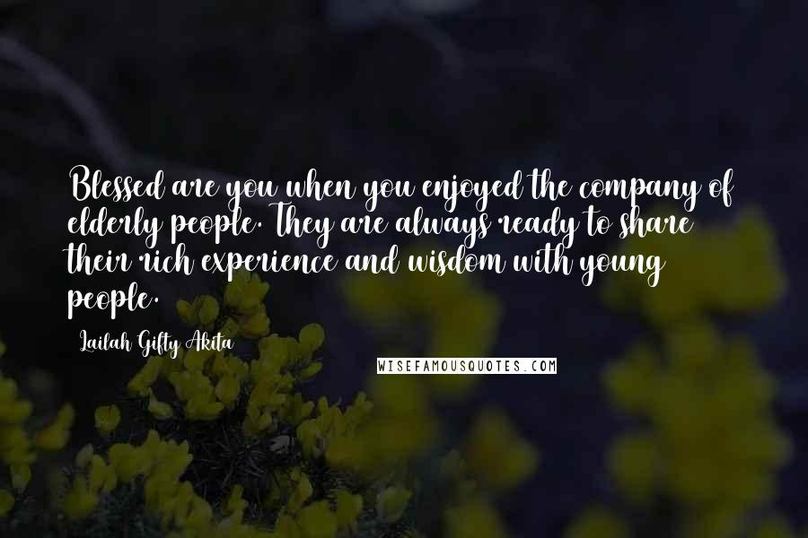 Lailah Gifty Akita Quotes: Blessed are you when you enjoyed the company of elderly people. They are always ready to share their rich experience and wisdom with young people.