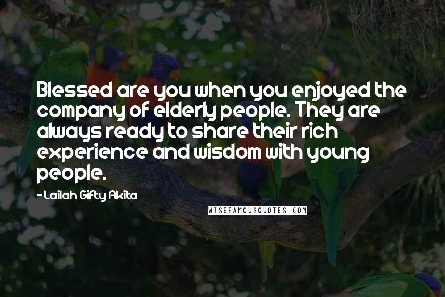 Lailah Gifty Akita Quotes: Blessed are you when you enjoyed the company of elderly people. They are always ready to share their rich experience and wisdom with young people.