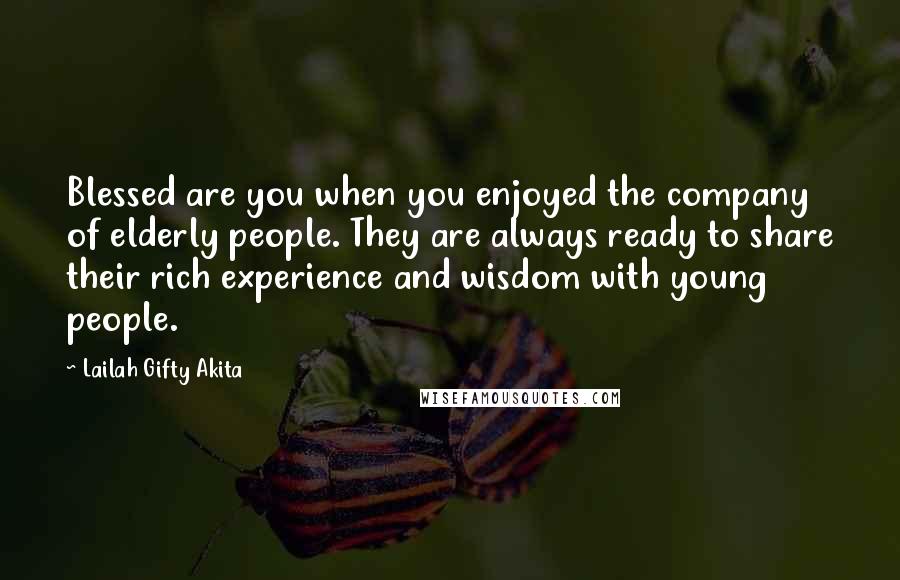 Lailah Gifty Akita Quotes: Blessed are you when you enjoyed the company of elderly people. They are always ready to share their rich experience and wisdom with young people.