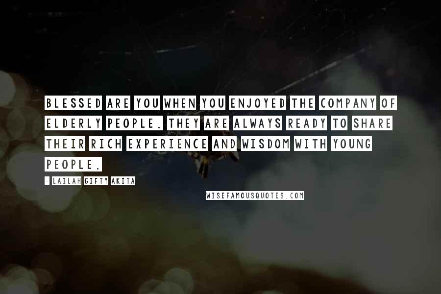 Lailah Gifty Akita Quotes: Blessed are you when you enjoyed the company of elderly people. They are always ready to share their rich experience and wisdom with young people.