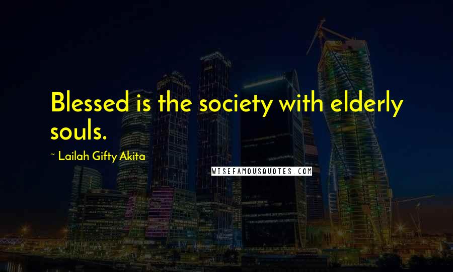 Lailah Gifty Akita Quotes: Blessed is the society with elderly souls.