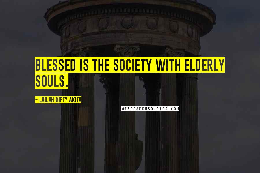 Lailah Gifty Akita Quotes: Blessed is the society with elderly souls.