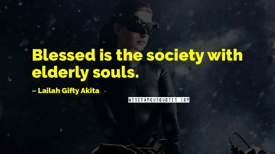 Lailah Gifty Akita Quotes: Blessed is the society with elderly souls.