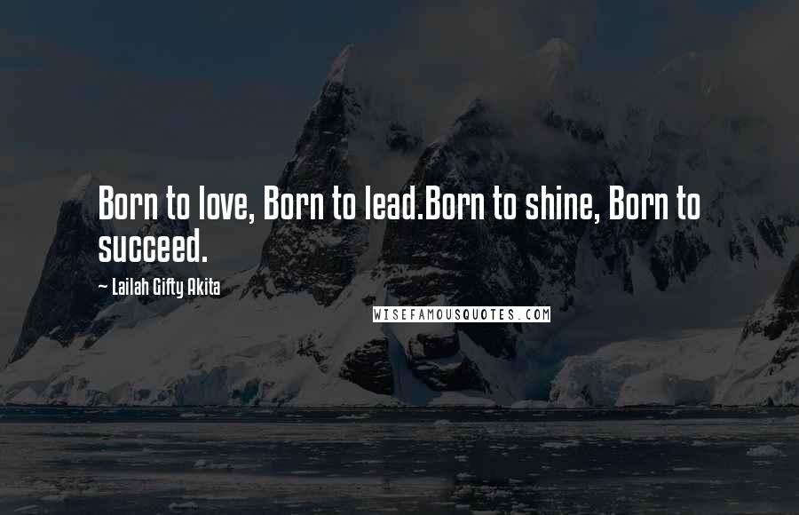 Lailah Gifty Akita Quotes: Born to love, Born to lead.Born to shine, Born to succeed.