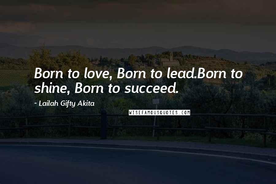 Lailah Gifty Akita Quotes: Born to love, Born to lead.Born to shine, Born to succeed.