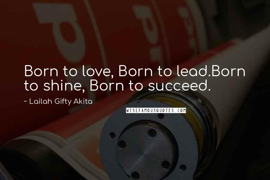 Lailah Gifty Akita Quotes: Born to love, Born to lead.Born to shine, Born to succeed.