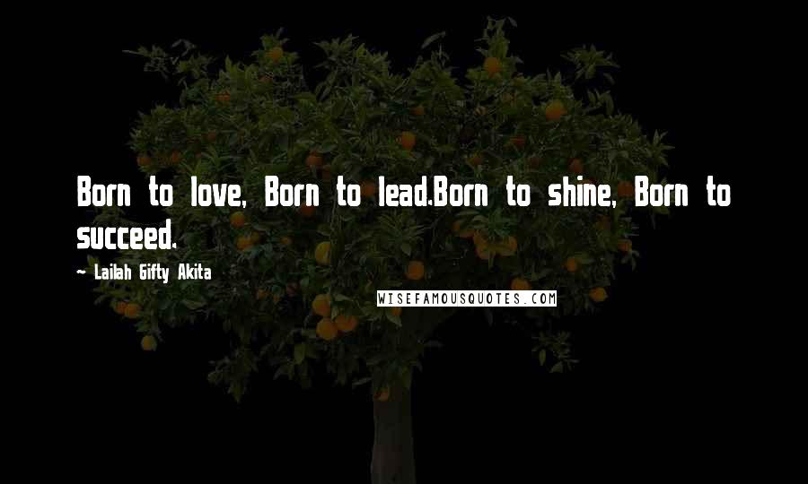Lailah Gifty Akita Quotes: Born to love, Born to lead.Born to shine, Born to succeed.