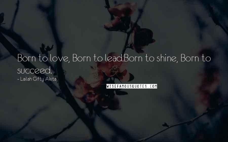 Lailah Gifty Akita Quotes: Born to love, Born to lead.Born to shine, Born to succeed.