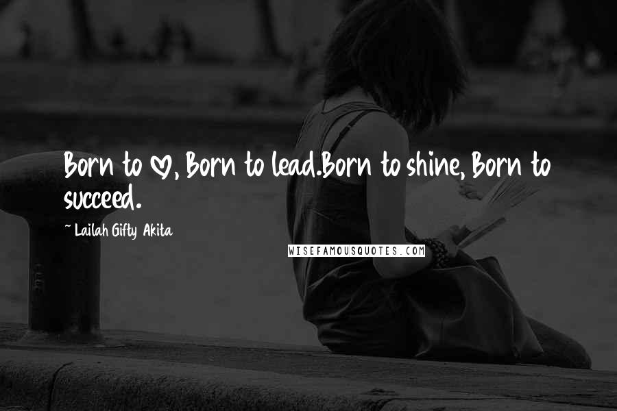 Lailah Gifty Akita Quotes: Born to love, Born to lead.Born to shine, Born to succeed.