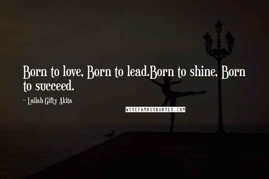 Lailah Gifty Akita Quotes: Born to love, Born to lead.Born to shine, Born to succeed.