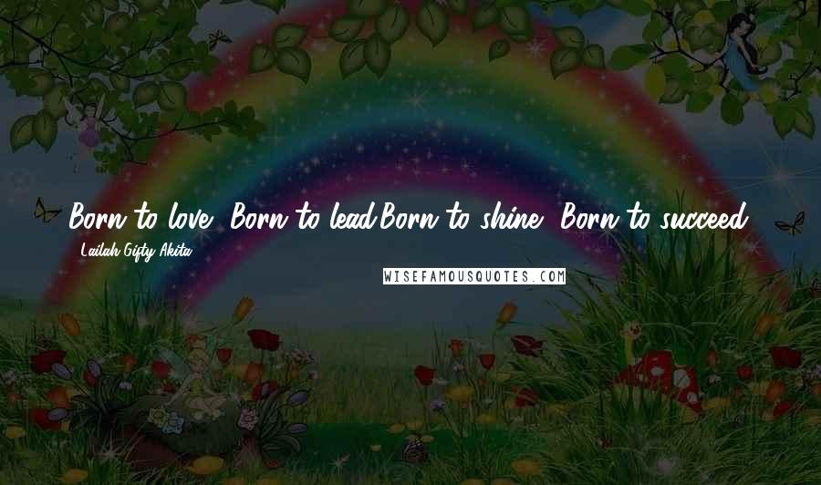 Lailah Gifty Akita Quotes: Born to love, Born to lead.Born to shine, Born to succeed.
