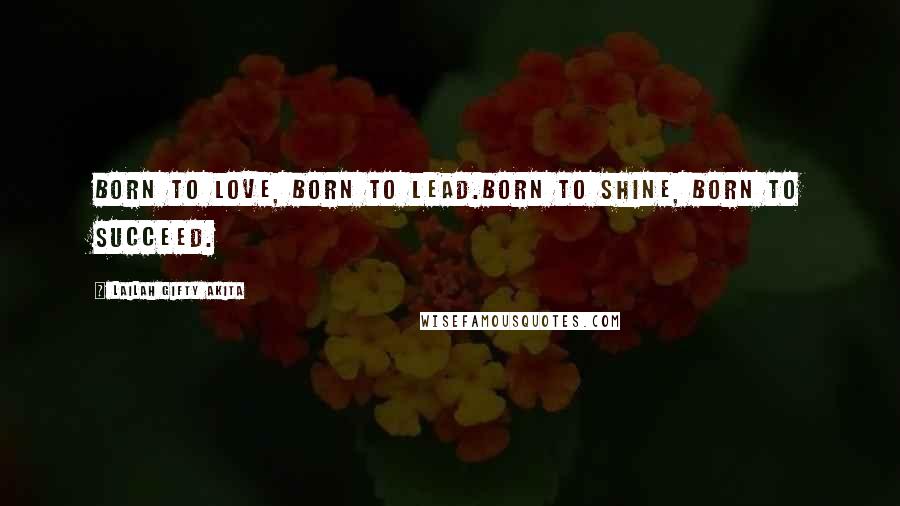 Lailah Gifty Akita Quotes: Born to love, Born to lead.Born to shine, Born to succeed.