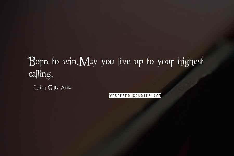 Lailah Gifty Akita Quotes: Born to win.May you live up to your highest calling.