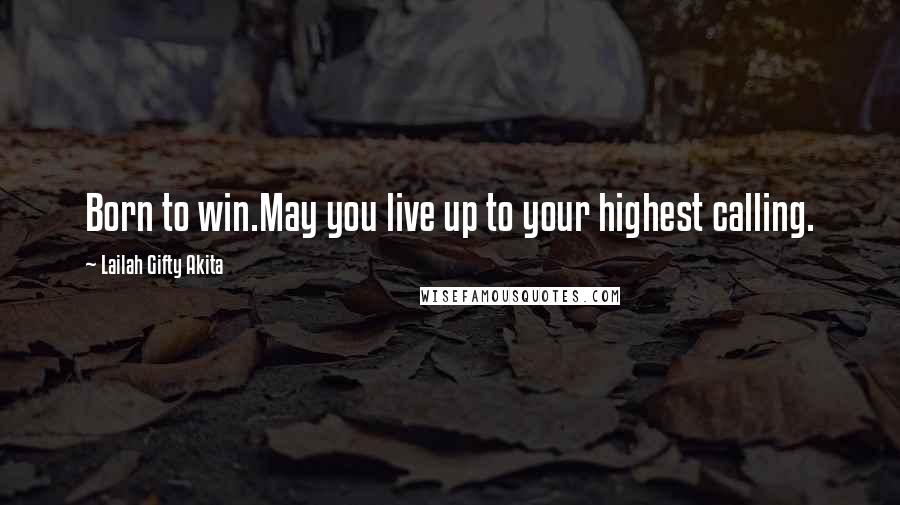 Lailah Gifty Akita Quotes: Born to win.May you live up to your highest calling.