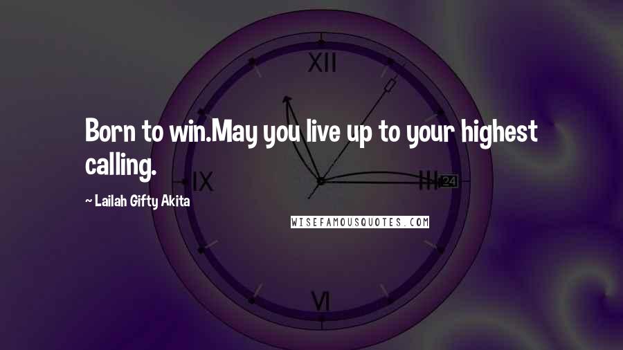 Lailah Gifty Akita Quotes: Born to win.May you live up to your highest calling.