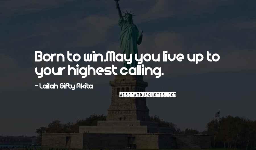 Lailah Gifty Akita Quotes: Born to win.May you live up to your highest calling.