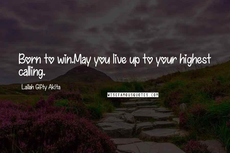 Lailah Gifty Akita Quotes: Born to win.May you live up to your highest calling.