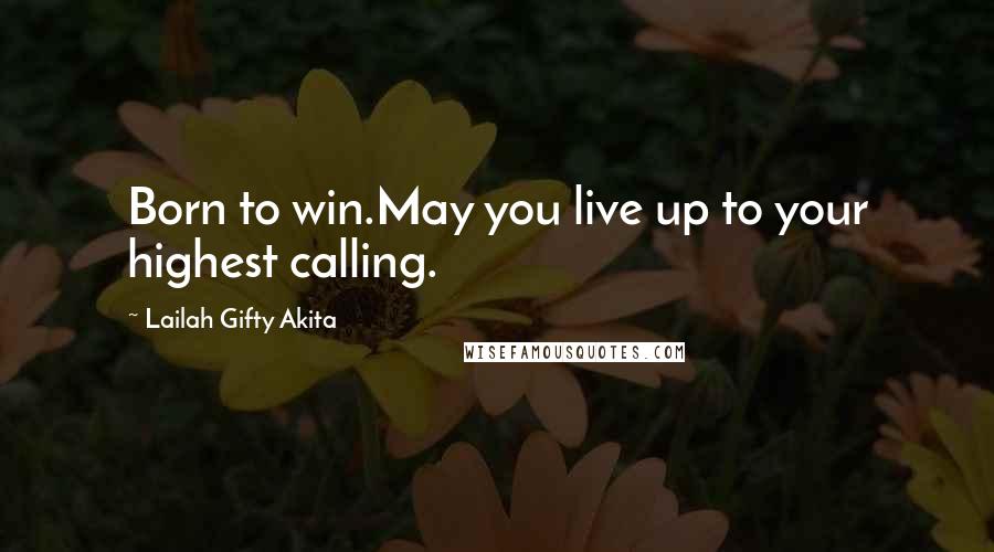 Lailah Gifty Akita Quotes: Born to win.May you live up to your highest calling.