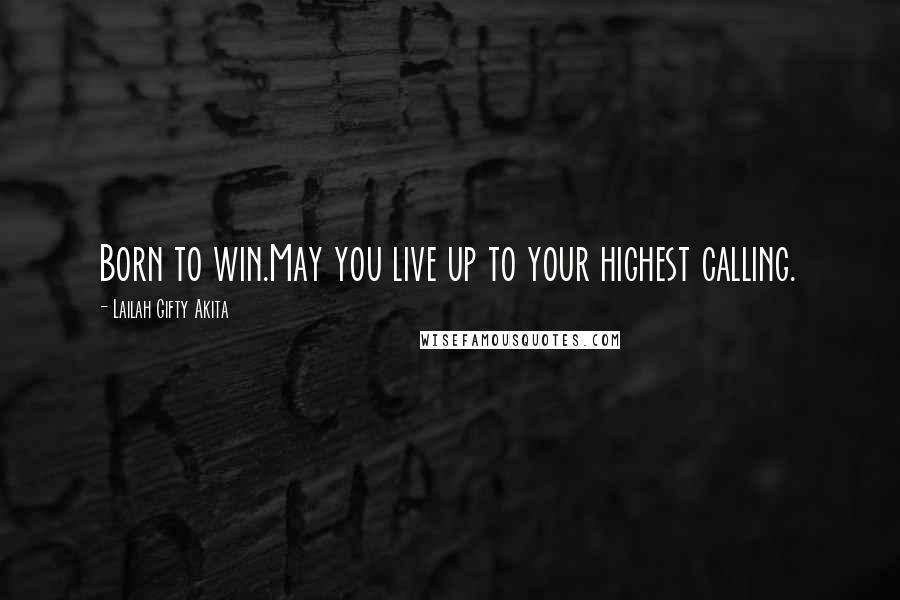 Lailah Gifty Akita Quotes: Born to win.May you live up to your highest calling.