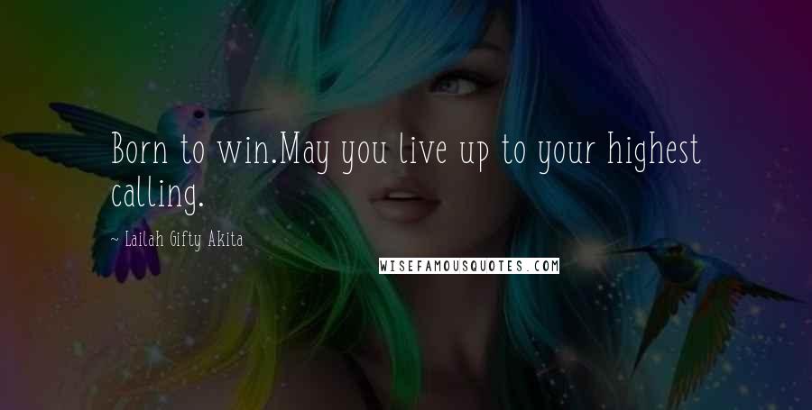 Lailah Gifty Akita Quotes: Born to win.May you live up to your highest calling.