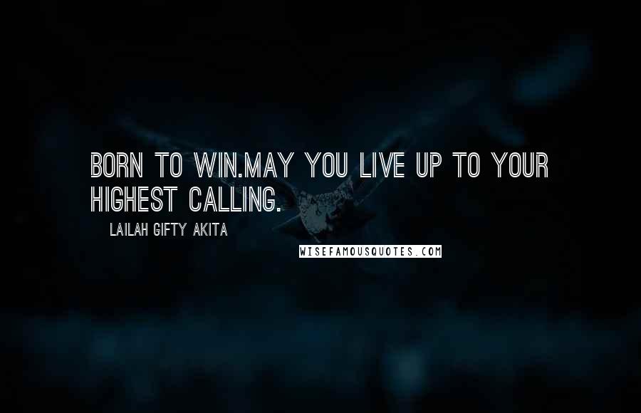 Lailah Gifty Akita Quotes: Born to win.May you live up to your highest calling.