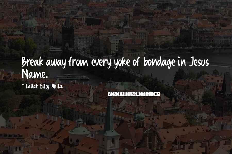 Lailah Gifty Akita Quotes: Break away from every yoke of bondage in Jesus Name.