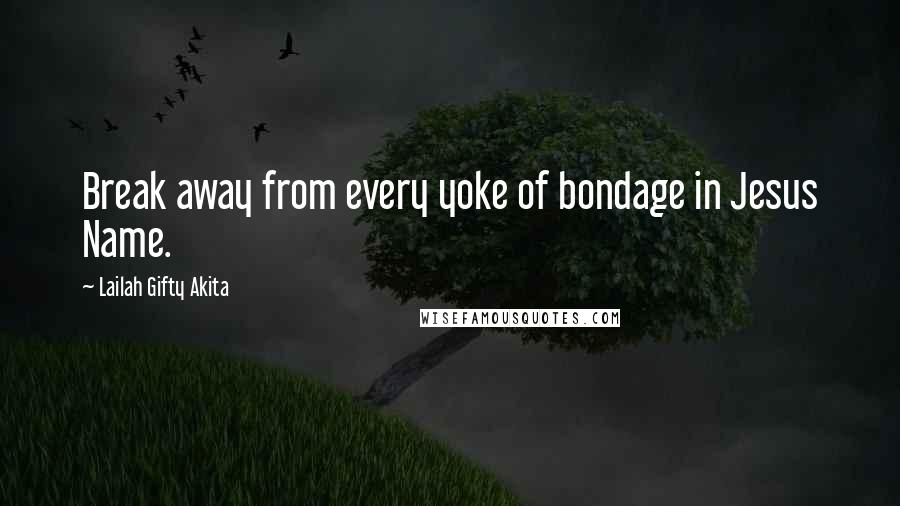Lailah Gifty Akita Quotes: Break away from every yoke of bondage in Jesus Name.
