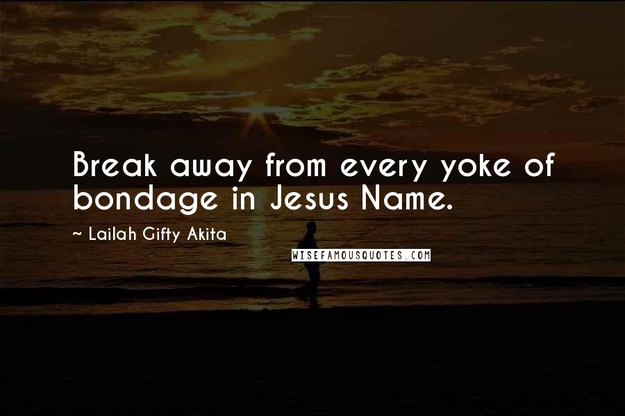 Lailah Gifty Akita Quotes: Break away from every yoke of bondage in Jesus Name.
