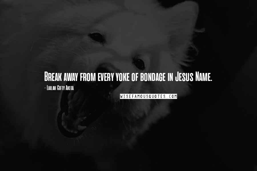 Lailah Gifty Akita Quotes: Break away from every yoke of bondage in Jesus Name.