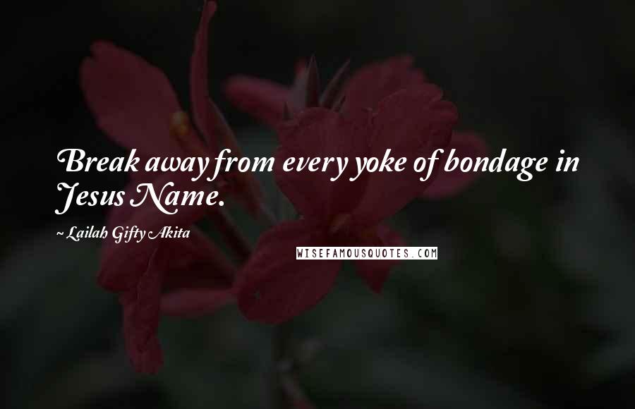 Lailah Gifty Akita Quotes: Break away from every yoke of bondage in Jesus Name.